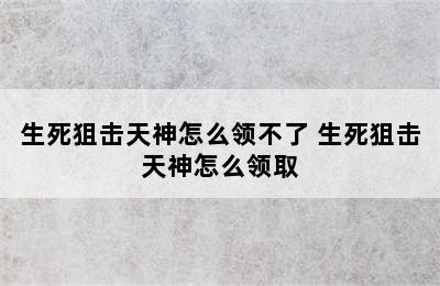 生死狙击天神怎么领不了 生死狙击天神怎么领取